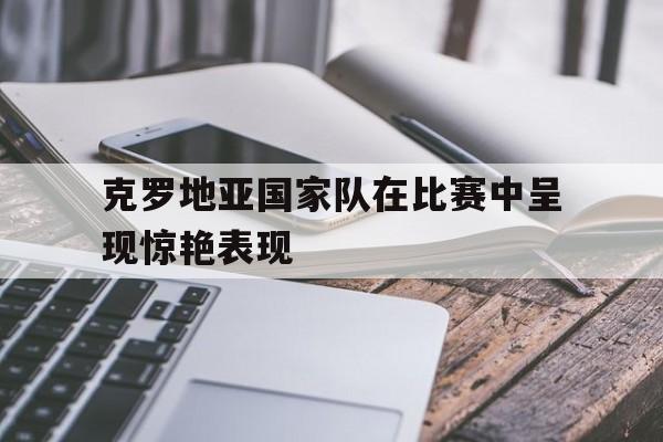 平博下载-克罗地亚国家队在比赛中呈现惊艳表现为什么